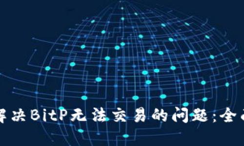 如何解决BitP无法交易的问题:全面指南