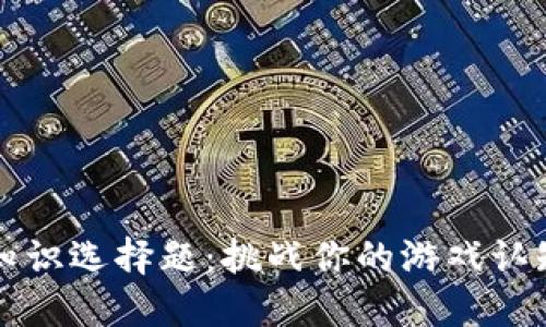 区块链游戏知识选择题：挑战你的游戏认知与策略思维