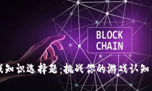 区块链游戏知识选择题：挑战你的游戏认知与策略思维