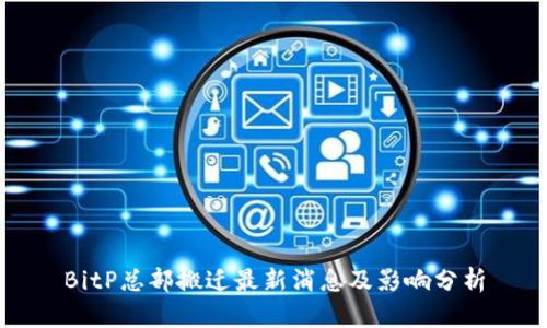 BitP总部搬迁最新消息及影响分析