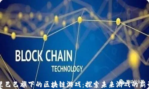 
阿里巴巴旗下的区块链游戏：探索未来游戏的新形态