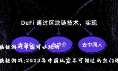 区块链游戏中国可以玩的区块链游戏：2023年中国