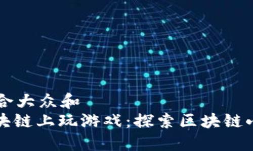 思考一个符合大众和  
: 如何在区块链上玩游戏：探索区块链小游戏的魅力