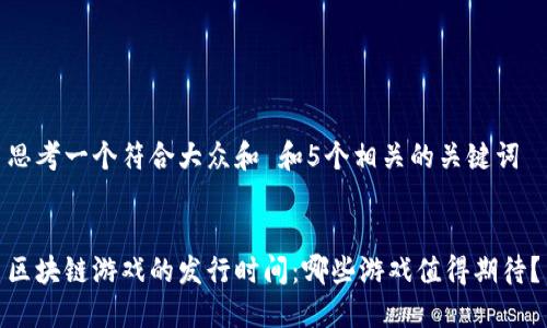 思考一个符合大众和 和5个相关的关键词
区块链游戏的发行时间:哪些游戏值得期待?