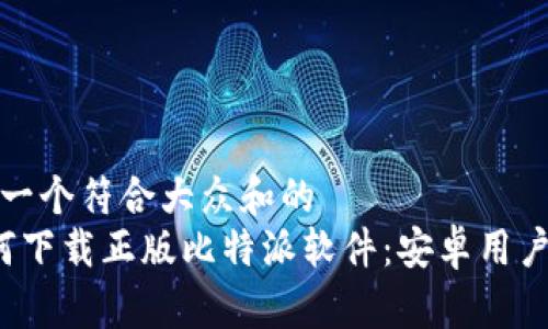 思考一个符合大众和的  
 如何下载正版比特派软件：安卓用户指南