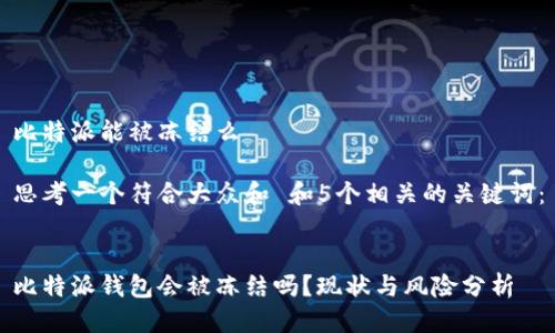 比特派能被冻结么
思考一个符合大众和 和5个相关的关键词:
比特派钱包会被冻结吗?现状与风险分析