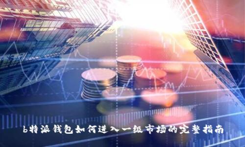 b特派钱包如何进入一级市场的完整指南