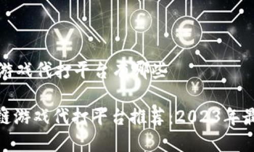 区块链游戏代打平台有哪些
: 区块链游戏代打平台推荐:2023年最佳选择