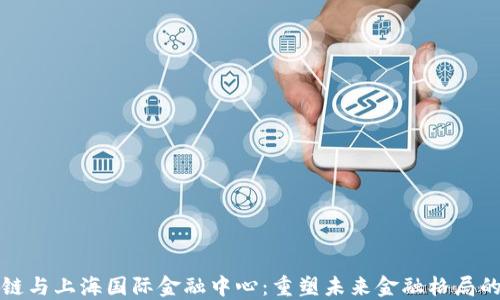 区块链与上海国际金融中心:重塑未来金融格局的探讨