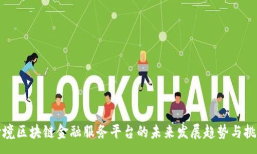 :
跨境区块链金融服务平台的未来发展趋势与挑战