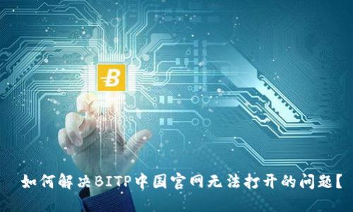 如何解决BITP中国官网无法打开的问题?