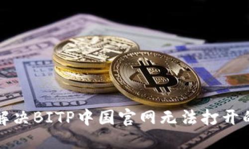 如何解决BITP中国官网无法打开的问题?
