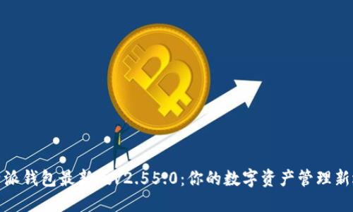 b特派钱包最新版v2.55.0:你的数字资产管理新选择