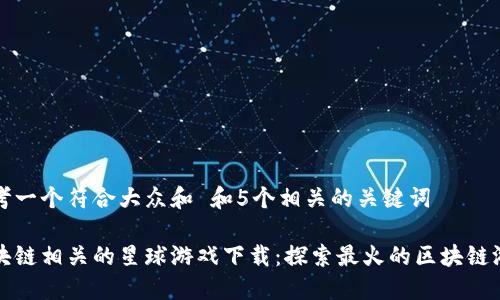 思考一个符合大众和 和5个相关的关键词

区块链相关的星球游戏下载：探索最火的区块链游戏