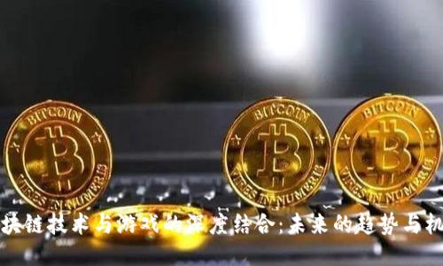 区块链技术与游戏的深度结合:未来的趋势与机遇