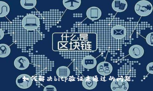 如何解决bitp验证未通过的问题
