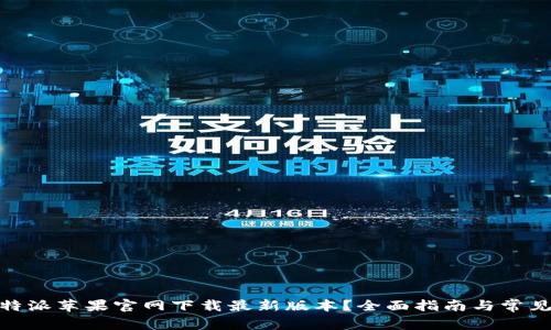 : 如何从特派苹果官网下载最新版本?全面指南与常见问题解答