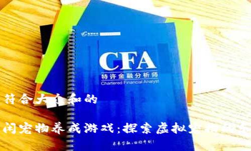 思考一个符合大众和的
区块链休闲宠物养成游戏:探索虚拟宠物的乐趣与价值