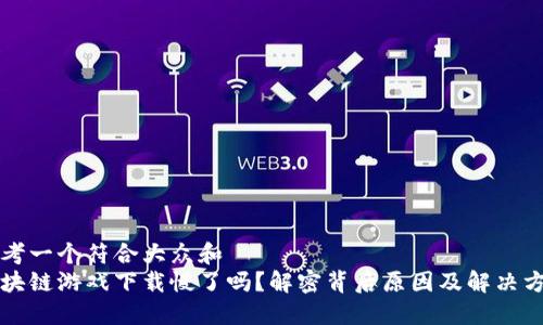 思考一个符合大众和  
区块链游戏下载慢了吗？解密背后原因及解决方案