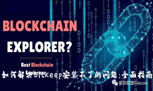 如何解决BitKeep安装不了的问题:全面指南