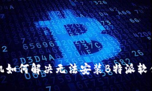 华为手机如何解决无法安装B特派软件的问题