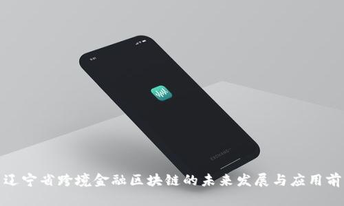 : 辽宁省跨境金融区块链的未来发展与应用前景