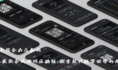 思考一个符合大众和的
2023年最新合成游戏区块链:探索新兴数字世界的无限可能