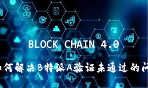 : 如何解决B特派A验证未通过的问题？