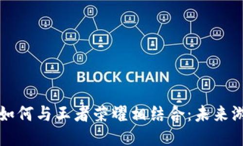区块链游戏如何与王者荣耀相结合:未来游戏的新方向