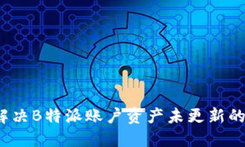 如何解决B特派账户资产未更新的问题?