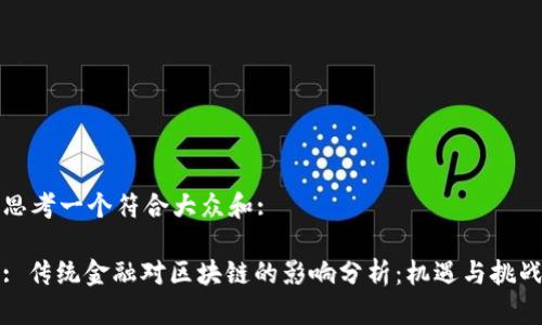 思考一个符合大众和:

: 传统金融对区块链的影响分析：机遇与挑战