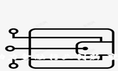   区块链助力金融行业创新：变革与机遇 