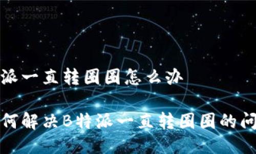 特派一直转圈圈怎么办

如何解决B特派一直转圈圈的问题