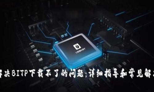 如何解决BITP下载不了的问题：详细指导和常见解决方案