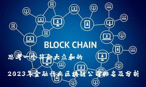 思考一个符合大众和的

2023年金融行业区块链公司排名及分析