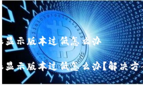 比特派显示版本过低怎么办
比特派显示版本过低怎么办?解决方案详解