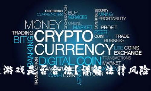 国内区块链游戏是否合法？详解法律风险与政策解读