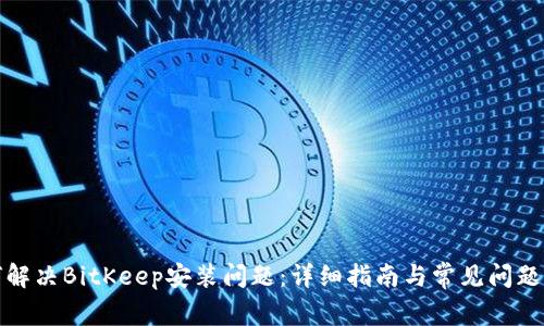 如何解决BitKeep安装问题:详细指南与常见问题解答