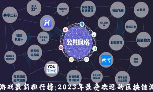 
区块链游戏最新排行榜：2023年最受欢迎的区块链游戏推荐