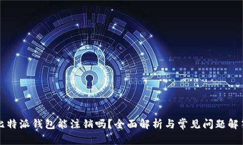 比特派钱包能注销吗？全面解析与常见问题解答