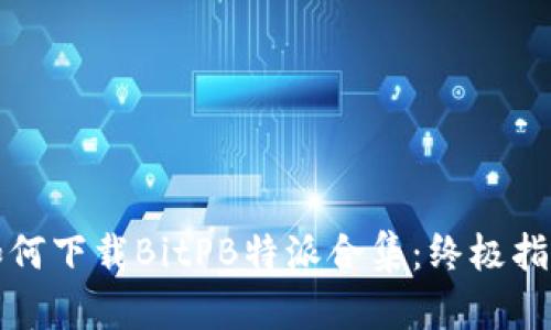 如何下载BitPB特派合集：终极指南