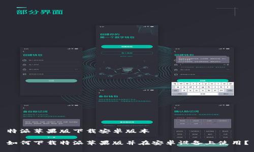 特派苹果版下载安卓版本

如何下载特派苹果版并在安卓设备上使用？