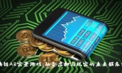 br/区块链AR实景游戏：融合虚拟与现实的未来娱乐