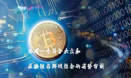 思考一个符合大众和

区块链与游戏结合的劣势分析