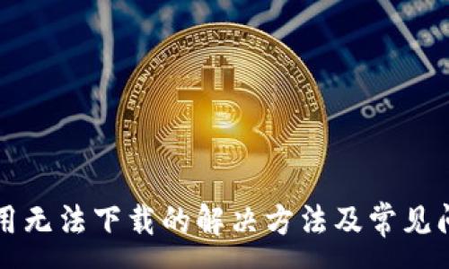 :
特派应用无法下载的解决方法及常见问题解析