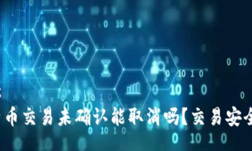 rias  
比特币交易未确认能取消吗？交易安全吗？