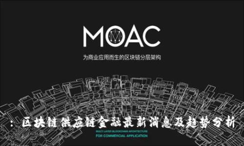 : 区块链供应链金融最新消息及趋势分析