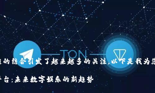 平台与区块链的结合引发了越来越多的关注。以下是我为您准备的内容。

区块链游戏平台：未来数字娱乐的新趋势