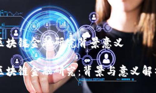 区块链金融研究背景意义

区块链金融研究：背景与意义解析