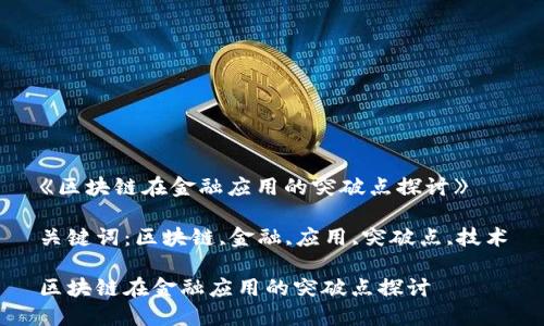 《区块链在金融应用的突破点探讨》

关键词：区块链,金融,应用,突破点,技术

区块链在金融应用的突破点探讨